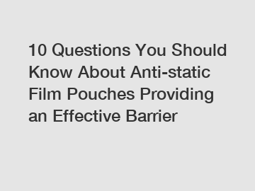 10 Questions You Should Know About Anti-static Film Pouches Providing an Effective Barrier