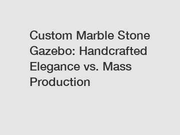 Custom Marble Stone Gazebo: Handcrafted Elegance vs. Mass Production