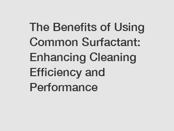 The Benefits of Using Common Surfactant: Enhancing Cleaning Efficiency and Performance