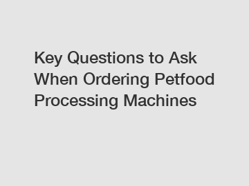 Key Questions to Ask When Ordering Petfood Processing Machines