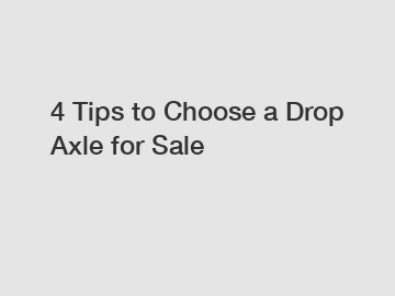 4 Tips to Choose a Drop Axle for Sale