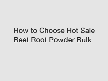 How to Choose Hot Sale Beet Root Powder Bulk