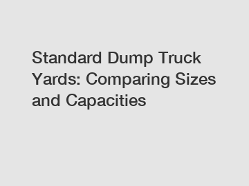 Standard Dump Truck Yards: Comparing Sizes and Capacities