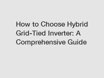 How to Choose Hybrid Grid-Tied Inverter: A Comprehensive Guide