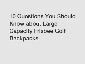 10 Questions You Should Know about Large Capacity Frisbee Golf Backpacks