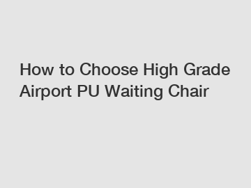 How to Choose High Grade Airport PU Waiting Chair
