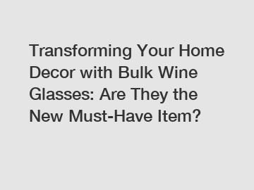 Transforming Your Home Decor with Bulk Wine Glasses: Are They the New Must-Have Item?