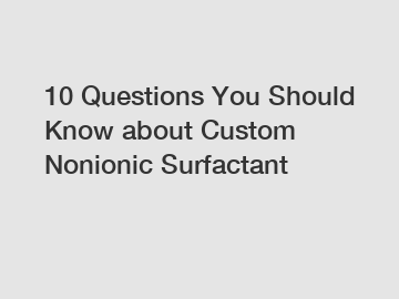 10 Questions You Should Know about Custom Nonionic Surfactant