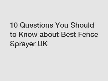 10 Questions You Should to Know about Best Fence Sprayer UK