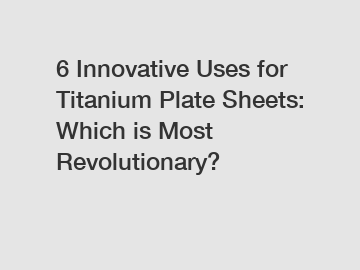 6 Innovative Uses for Titanium Plate Sheets: Which is Most Revolutionary?