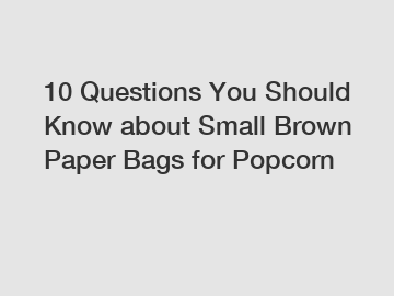 10 Questions You Should Know about Small Brown Paper Bags for Popcorn