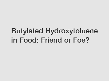 Butylated Hydroxytoluene in Food: Friend or Foe?