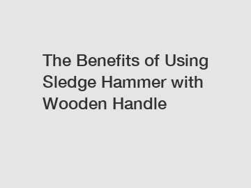 The Benefits of Using Sledge Hammer with Wooden Handle