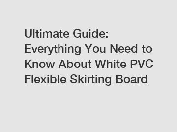 Ultimate Guide: Everything You Need to Know About White PVC Flexible Skirting Board