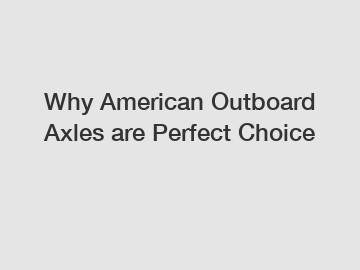 Why American Outboard Axles are Perfect Choice