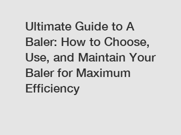 Ultimate Guide to A Baler: How to Choose, Use, and Maintain Your Baler for Maximum Efficiency