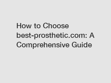 How to Choose best-prosthetic.com: A Comprehensive Guide