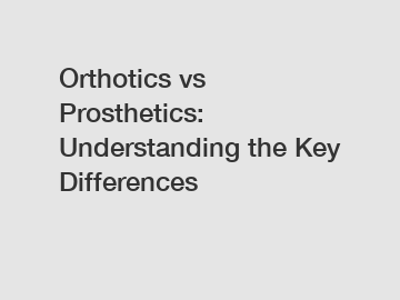 Orthotics vs Prosthetics: Understanding the Key Differences