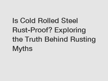 Is Cold Rolled Steel Rust-Proof? Exploring the Truth Behind Rusting Myths