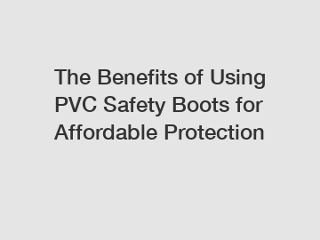 The Benefits of Using PVC Safety Boots for Affordable Protection