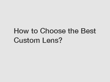 How to Choose the Best Custom Lens?