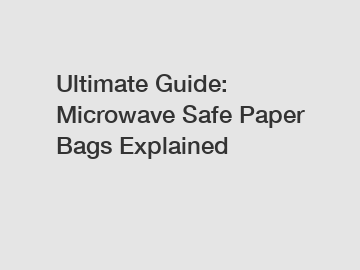 Ultimate Guide: Microwave Safe Paper Bags Explained