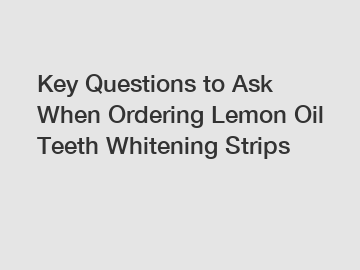 Key Questions to Ask When Ordering Lemon Oil Teeth Whitening Strips