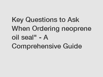 Key Questions to Ask When Ordering neoprene oil seal" - A Comprehensive Guide