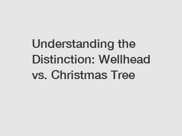 Understanding the Distinction: Wellhead vs. Christmas Tree