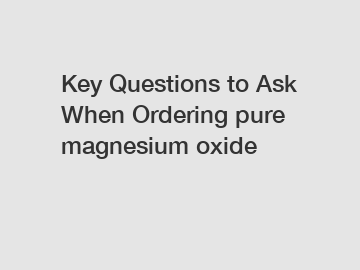 Key Questions to Ask When Ordering pure magnesium oxide