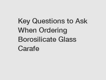 Key Questions to Ask When Ordering Borosilicate Glass Carafe