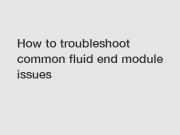 How to troubleshoot common fluid end module issues