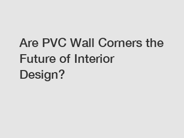 Are PVC Wall Corners the Future of Interior Design?