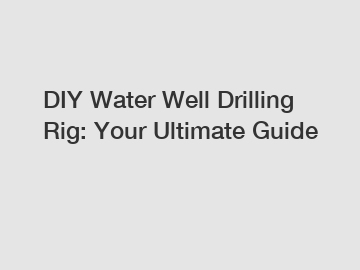 DIY Water Well Drilling Rig: Your Ultimate Guide