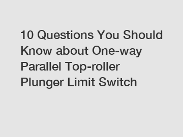 10 Questions You Should Know about One-way Parallel Top-roller Plunger Limit Switch