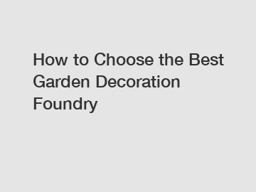 How to Choose the Best Garden Decoration Foundry