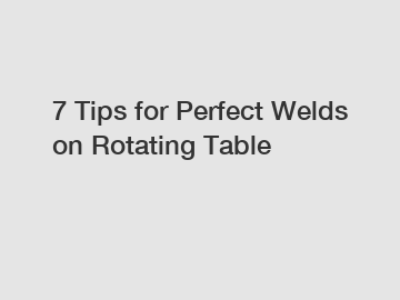 7 Tips for Perfect Welds on Rotating Table