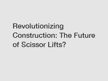 Revolutionizing Construction: The Future of Scissor Lifts?