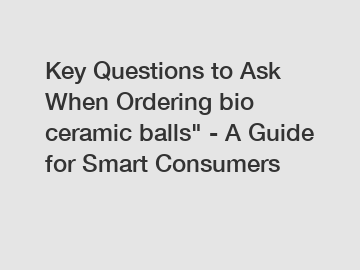 Key Questions to Ask When Ordering bio ceramic balls" - A Guide for Smart Consumers