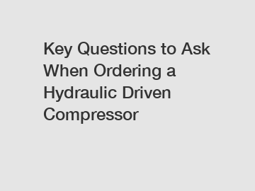 Key Questions to Ask When Ordering a Hydraulic Driven Compressor