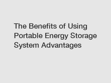 The Benefits of Using Portable Energy Storage System Advantages