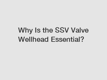 Why Is the SSV Valve Wellhead Essential?