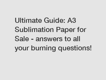 Ultimate Guide: A3 Sublimation Paper for Sale - answers to all your burning questions!