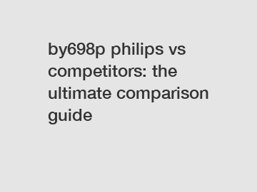 by698p philips vs competitors: the ultimate comparison guide