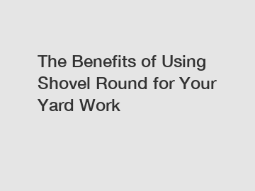 The Benefits of Using Shovel Round for Your Yard Work