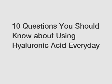 10 Questions You Should Know about Using Hyaluronic Acid Everyday