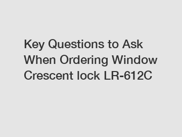 Key Questions to Ask When Ordering Window Crescent lock LR-612C