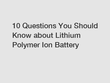 10 Questions You Should Know about Lithium Polymer Ion Battery