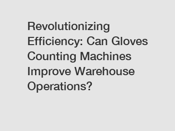 Revolutionizing Efficiency: Can Gloves Counting Machines Improve Warehouse Operations?