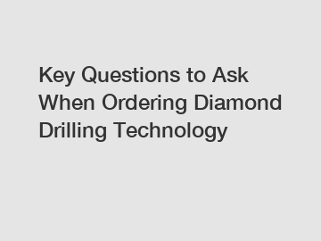 Key Questions to Ask When Ordering Diamond Drilling Technology